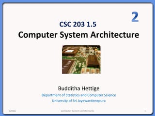 CSC 203 1.5
Computer System Architecture
Budditha Hettige
Department of Statistics and Computer Science
University of Sri Jayewardenepura
1Computer System architectures(2011)
 