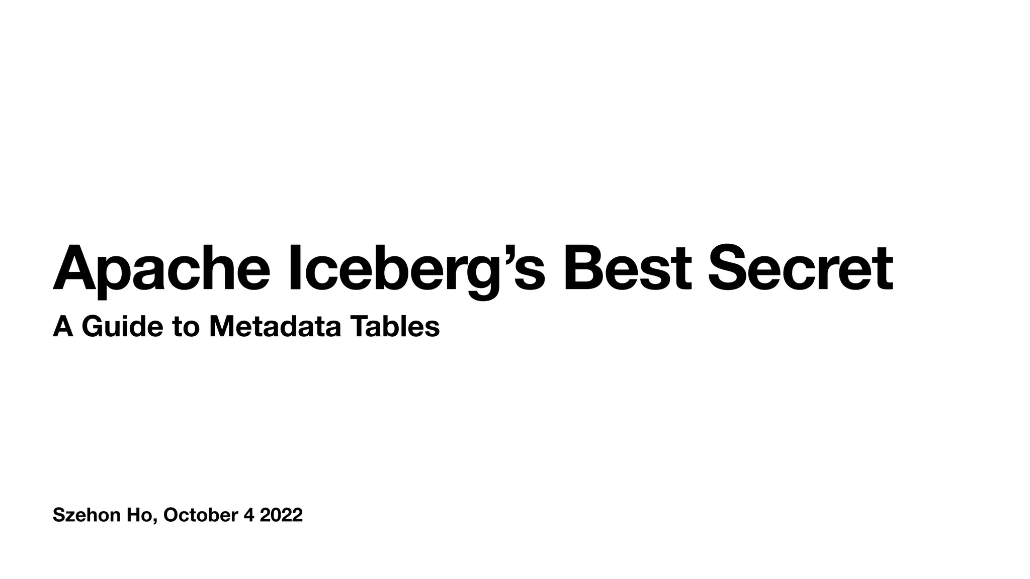 Szehon Ho, October 4 2022
Apache Iceberg’s Best Secret
A Guide to Metadata Tables
 