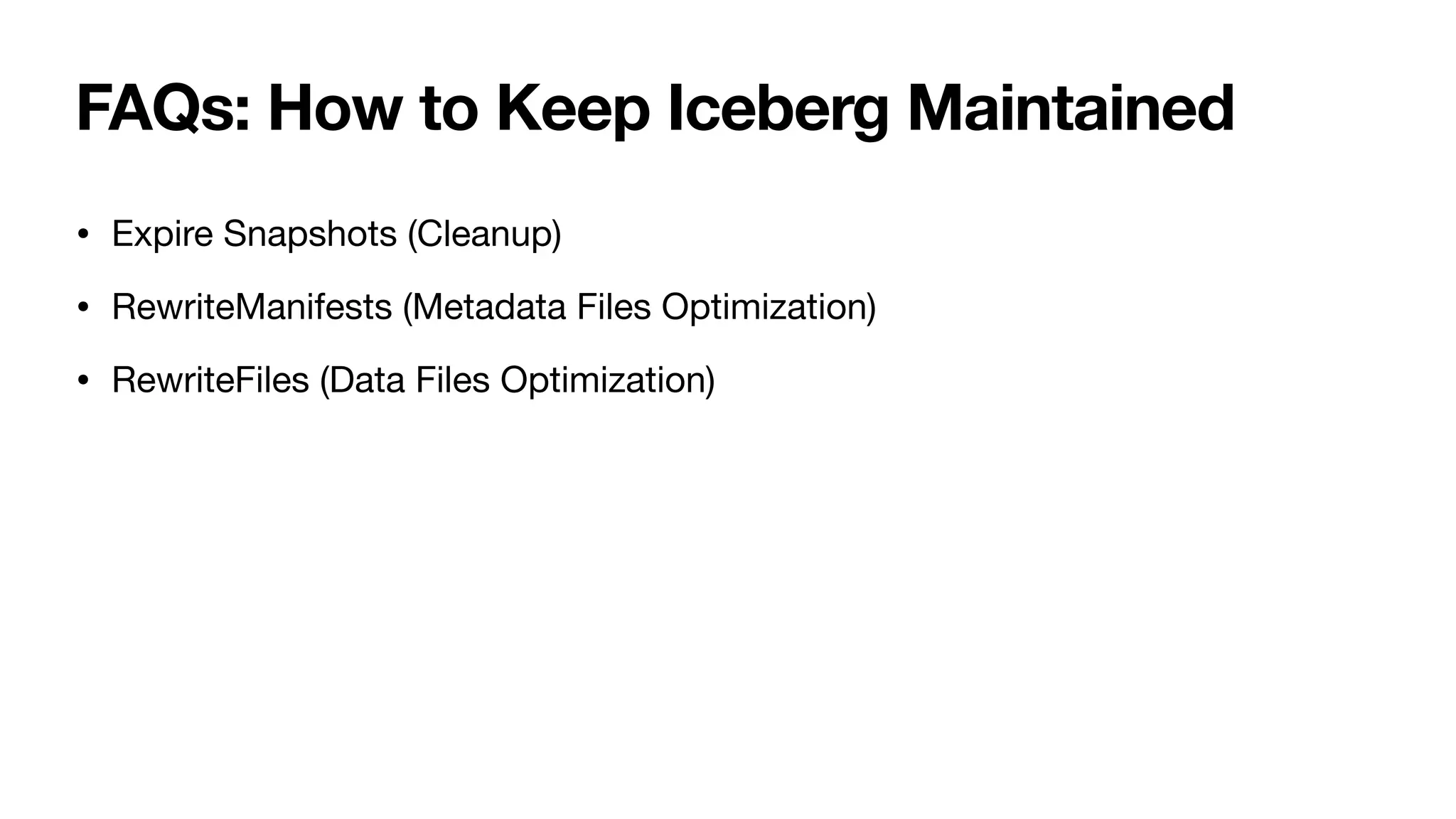 FAQs: How to Keep Iceberg Maintained
• Expire Snapshots (Cleanup)
• RewriteManifests (Metadata Files Optimization)
• RewriteFiles (Data Files Optimization)
 