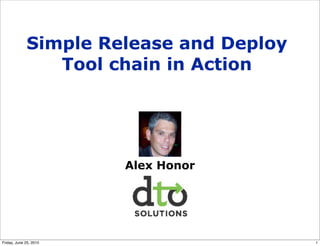 Simple Release and Deploy
                Tool chain in Action




                        Alex Honor




Friday, June 25, 2010                    1
 