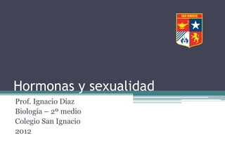 Hormonas y sexualidad
Prof. Ignacio Díaz
Biología – 2º medio
Colegio San Ignacio
2012
 