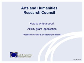 How to write a good
AHRC grant application
(Research Grants & Leadership Fellows)
Arts and Humanities
Research Council
V2, Jan. 2016
 
