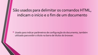 São usados para delimitar os comandos HTML,
indicam o início e o fim de um documento
• Usado para indicar parâmetros de configuração do documento, também
utilizado para exibir o título na barra de títulos do browser.
 