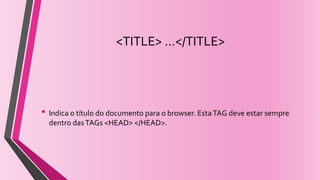 <TITLE> ...</TITLE>
• Indica o título do documento para o browser. EstaTAG deve estar sempre
dentro dasTAGs <HEAD> </HEAD>.
 