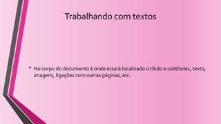 Trabalhando com textos
• No corpo do documento é onde estará localizado o título e subtítulos, texto,
imagens, ligações com outras páginas, etc.
 