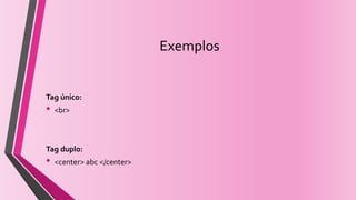 Exemplos
Tag único:
• <br>
Tag duplo:
• <center> abc </center>
 