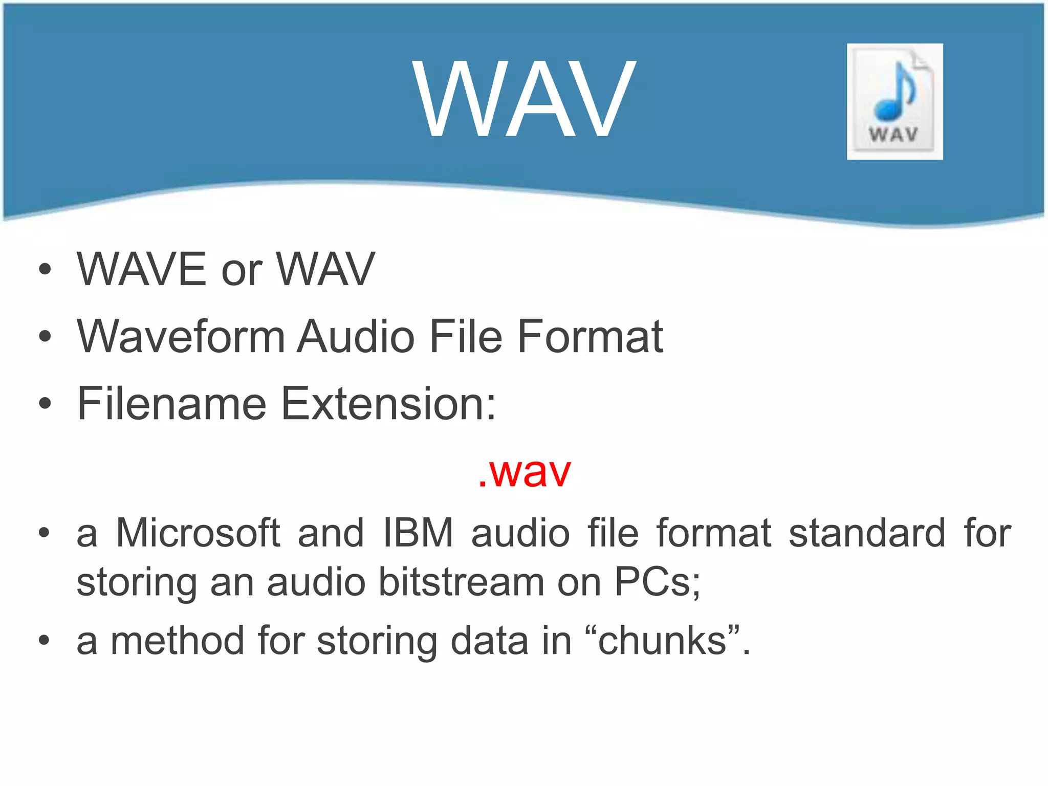 WAV
• WAVE or WAV
• Waveform Audio File Format
• Filename Extension:
                    .wav
• a Microsoft and IBM audio file format standard for
  storing an audio bitstream on PCs;
• a method for storing data in “chunks”.
 
