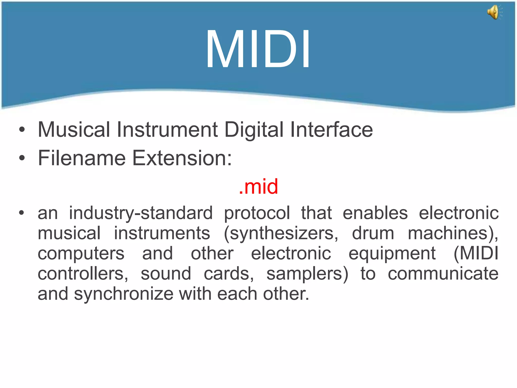 MIDI
• Musical Instrument Digital Interface
• Filename Extension:
                      .mid
• an industry-standard protocol that enables electronic
  musical instruments (synthesizers, drum machines),
  computers and other electronic equipment (MIDI
  controllers, sound cards, samplers) to communicate
  and synchronize with each other.
 