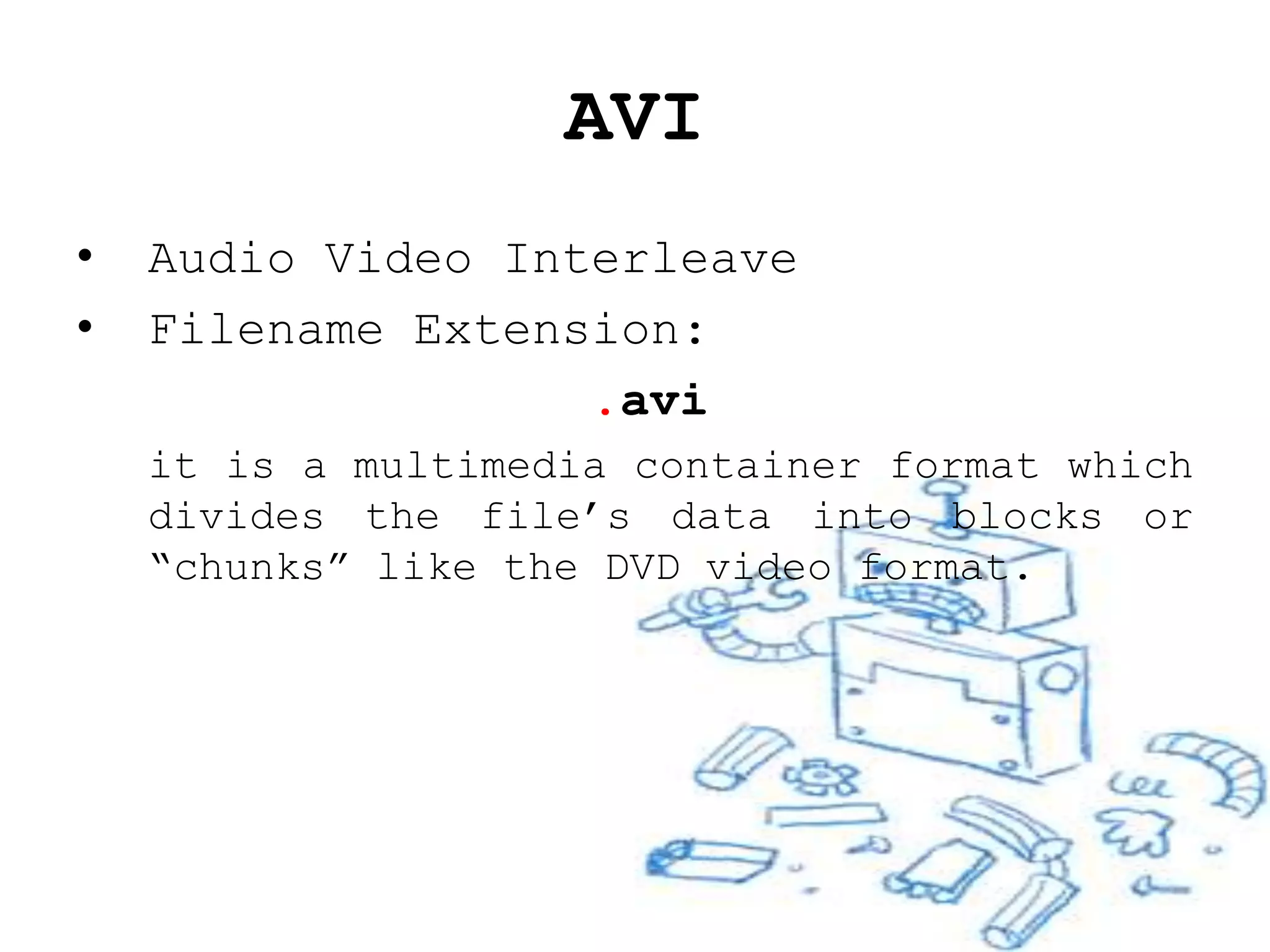 AVI
•   Audio Video Interleave
•   Filename Extension:
                   .avi
    it is a multimedia container format which
    divides the file’s data into blocks or
    “chunks” like the DVD video format.
 