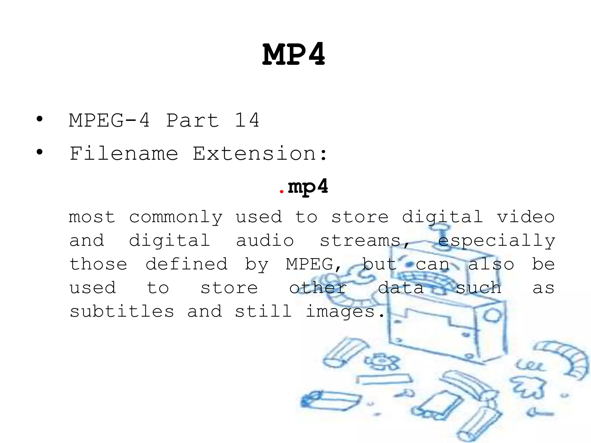 MP4
•   MPEG-4 Part 14
•   Filename Extension:
                   .mp4
    most commonly used to store digital video
    and digital audio streams, especially
    those defined by MPEG, but can also be
    used   to  store   other  data   such  as
    subtitles and still images.
 