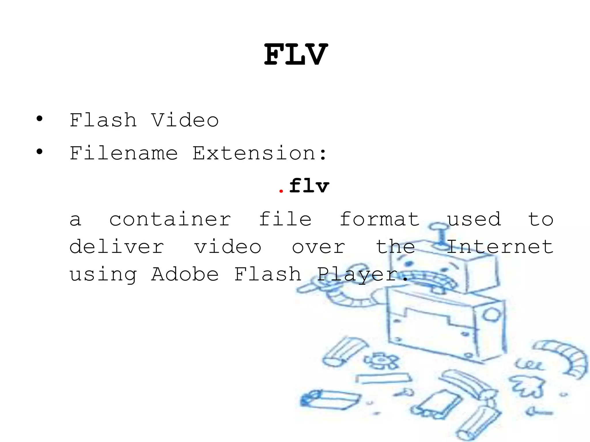 FLV
•   Flash Video
•   Filename Extension:
                   .flv
    a container file format     used to
    deliver video over the      Internet
    using Adobe Flash Player.
 