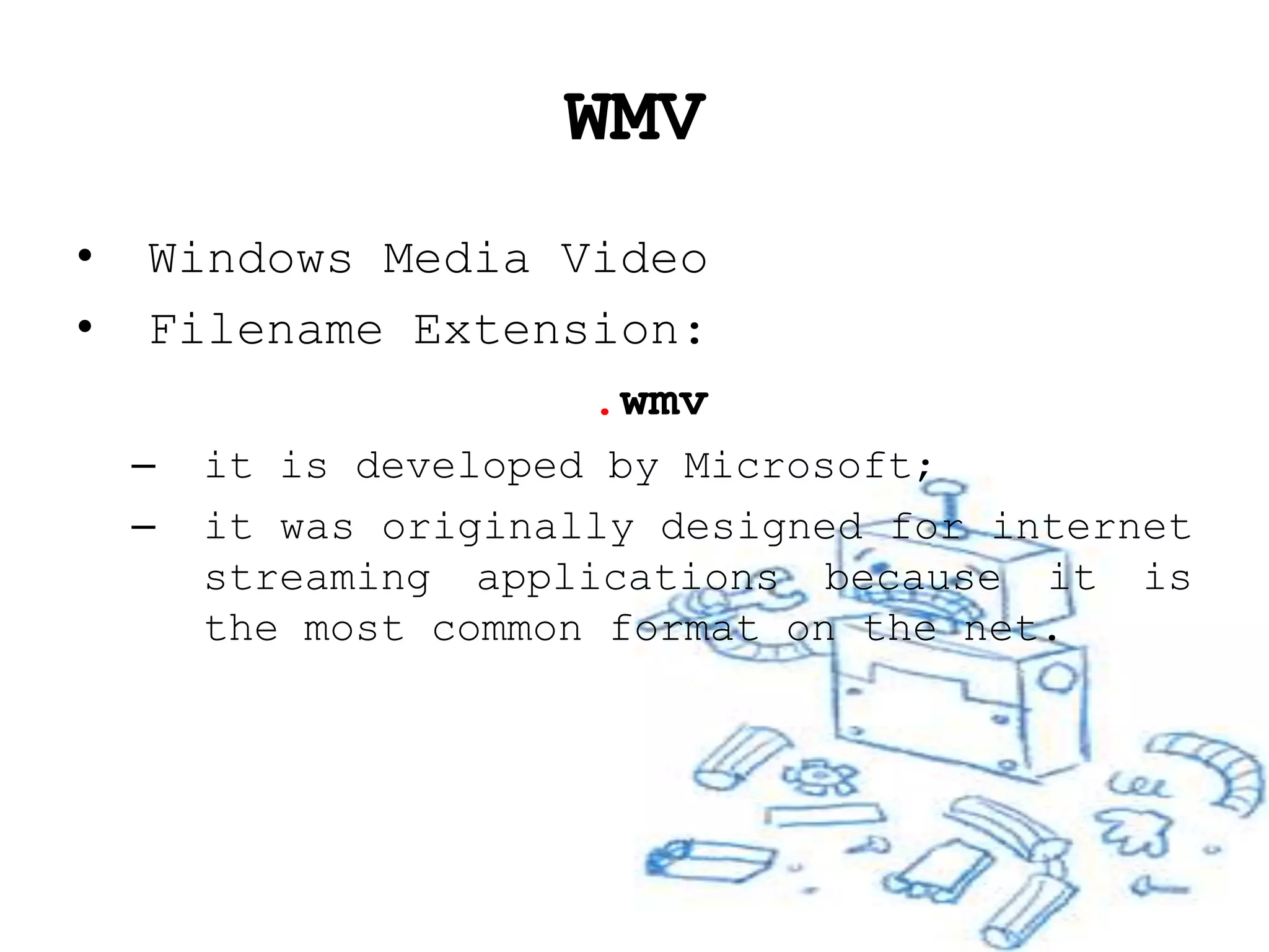 WMV
•   Windows Media Video
•   Filename Extension:
                   .wmv
    –   it is developed by Microsoft;
    –   it was originally designed for internet
        streaming applications because it is
        the most common format on the net.
 