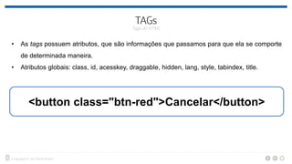 • As tags possuem atributos, que são informações que passamos para que ela se comporte
de determinada maneira.
• Atributos globais: class, id, acesskey, draggable, hidden, lang, style, tabindex, title.
<button class="btn-red">Cancelar</button>
 
