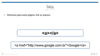 • Direciona para outra página, link ou arquivo.
<a></a>
<a href="http://www.google.com.br">Google</a>
 