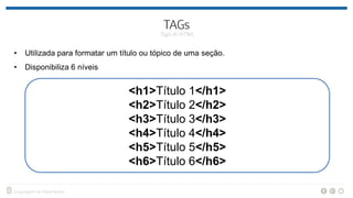 • Utilizada para formatar um título ou tópico de uma seção.
• Disponibiliza 6 níveis
<h1>Título 1</h1>
<h2>Título 2</h2>
<h3>Título 3</h3>
<h4>Título 4</h4>
<h5>Título 5</h5>
<h6>Título 6</h6>
 