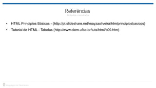 • HTML Princípios Básicos - (http://pt.slideshare.net/mayzaoliveira/htmlprincipiosbasicos)
• Tutorial de HTML - Tabelas (http://www.clem.ufba.br/tuts/html/c09.htm)
 