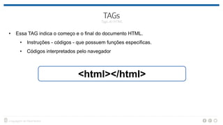 • Essa TAG indica o começo e o final do documento HTML.
• Instruções - códigos - que possuem funções especificas.
• Códigos interpretados pelo navegador
<html></html>
 