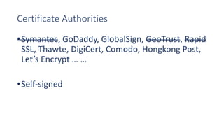 Certificate Authorities
•Symantec, GoDaddy, GlobalSign, GeoTrust, Rapid
SSL, Thawte, DigiCert, Comodo, Hongkong Post,
Let’s Encrypt … …
•Self-signed
 
