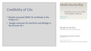 Credibility of CAs
• Mozilla removed CNNIC CA certificate in the
Firefox 37 +
• Google removed CAs StartCom and WoSign in
the Chrome 56 +
 