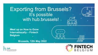 Exporting from Brussels?
It’s possible
with hub.brussels!
Meet up on How to Grow
Internationally – Fintech
Belgium
Brussels, 12th May 2022
 