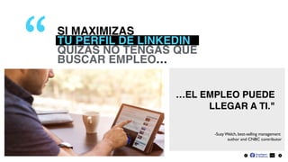 SI MAXIMIZAS
TU PERFIL DE LINKEDIN
QUIZAS NO TENGAS QUE
BUSCAR EMPLEO…
11
…EL EMPLEO PUEDE  
LLEGAR A TI."
“
-Suzy Welch, best-selling management
author and CNBC contributor
 