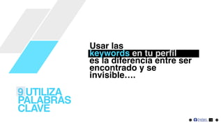 16
Usar las
keywords en tu perﬁl
es la diferencia entre ser
encontrado y se
invisible….
9 UTILIZA
PALABRAS
CLAVE
 