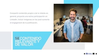 14 CONTENIDO
RELEVANTE Y
DE VALOR
22
Compartir contenido propio o de tu interés en
general, proyecta una activa participación en
LinkedIn. Incluir imágenes en los post aumenta
el engagement de tu publicación.
 