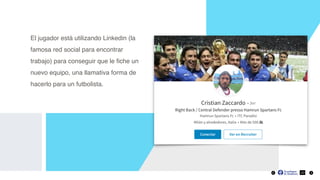 22
El jugador está utilizando Linkedin (la
famosa red social para encontrar
trabajo) para conseguir que le ﬁche un
nuevo equipo, una llamativa forma de
hacerlo para un futbolista.
 