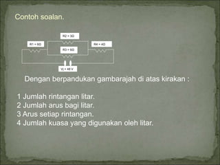 Contoh soalan.
R1 = 6Ω
R2 = 3Ω
R4 = 4Ω
R3 = 6Ω
Vj = 48 V
Dengan berpandukan gambarajah di atas kirakan :
1 Jumlah rintangan litar.
2 Jumlah arus bagi litar.
3 Arus setiap rintangan.
4 Jumlah kuasa yang digunakan oleh litar.
 