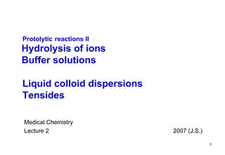 Hydrolysis of ions Buffer solutions Protolytic   reactions II Medical Chemistry Lecture  2   2007 (J.S.) Liquid colloid dispersions Tensides 