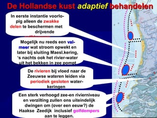 De HAAKSE ZEEDIJK
zal Nederland vele
eeuwen tegen de
dreigende zeeniveauverhoging
kunnen be3
schermen

1

De
rivieren
stromen uit
in de bekkens
Spuisluizen en
later valmeren
houden het bekkenpeil op 0 mtr NAP of
lager en verversen het
elke drie weken
De

2

De

5

4

Haakse
1

 