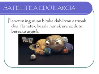 SATELITEA EDO ILARGIA
Planeten inguruan biraka dabiltzan astroak
dira.Planetek bezala,horiek ere ez dute
berezko argirik.
 