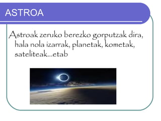 ASTROA
Astroak zeruko berezko gorputzak dira,
hala nola izarrak, planetak, kometak,
sateliteak…etab
 