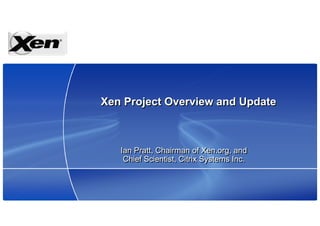 Xen Project Overview and Update



   Ian Pratt, Chairman of Xen.org, and
    Chief Scientist, Citrix Systems Inc.
 