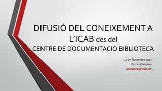 DIFUSIÓ DEL CONEIXEMENT A
L’ICAB des del
CENTRE DE DOCUMENTACIÓ BIBLIOTECA
15 de Novembre 2023
Patrícia Sanpera
psanpera@icab.cat
 