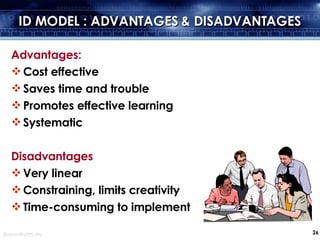 ID MODEL : ADVANTAGES & DISADVANTAGES Advantages: Cost effective Saves time and trouble Promotes effective learning Systematic Disadvantages Very linear Constraining, limits creativity Time-consuming to implement  