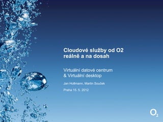 Cloudové služby od O2
reálně a na dosah

Virtuální datové centrum
& Virtuální desktop
Jan Hollmann, Martin Souček

Praha 15. 5. 2012
 