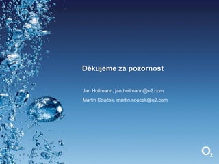 Děkujeme za pozornost

Jan Hollmann, jan.hollmann@o2.com
Martin Souček, martin.soucek@o2.com
 