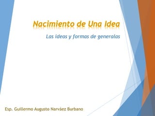 Las ideas y formas de generalas
Esp. Guillermo Augusto Narváez Burbano
 