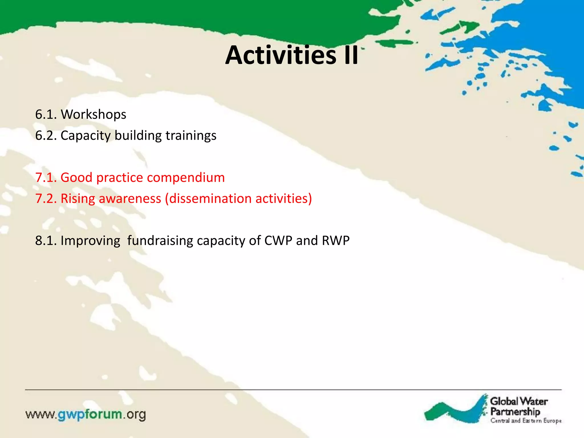 Activities II 
6.1. Workshops 
6.2. Capacity building trainings 
7.1. Good practice compendium 
7.2. Rising awareness (dissemination activities) 
8.1. Improving fundraising capacity of CWP and RWP  
