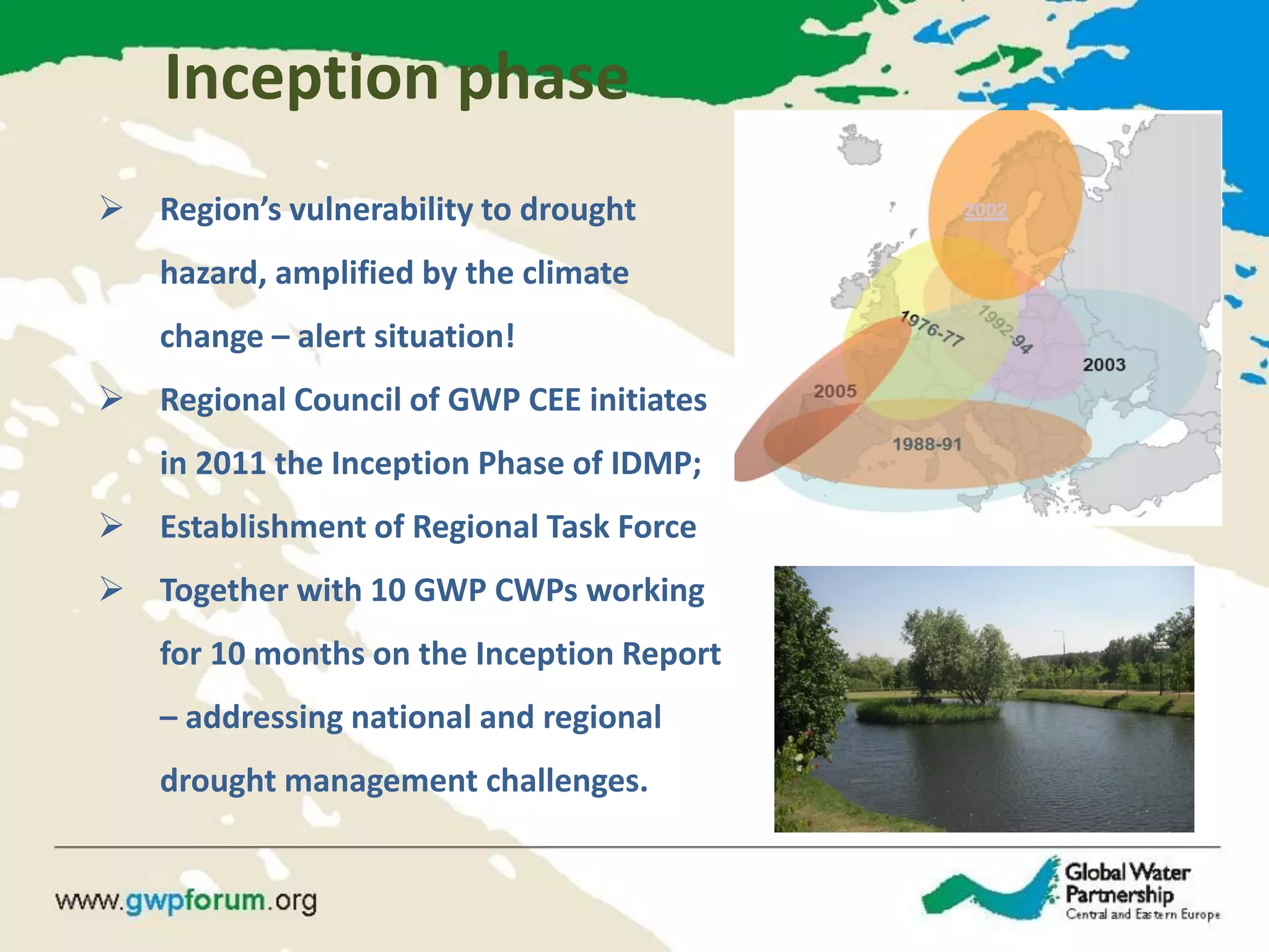 Inception phase 
Region’s vulnerability to drought hazard, amplified by the climate change – alert situation! 
Regional Council of GWP CEE initiates in 2011 the Inception Phase of IDMP; 
Establishment of Regional Task Force 
Together with 10 GWP CWPs working for 10 months on the Inception Report – addressing national and regional drought management challenges.  