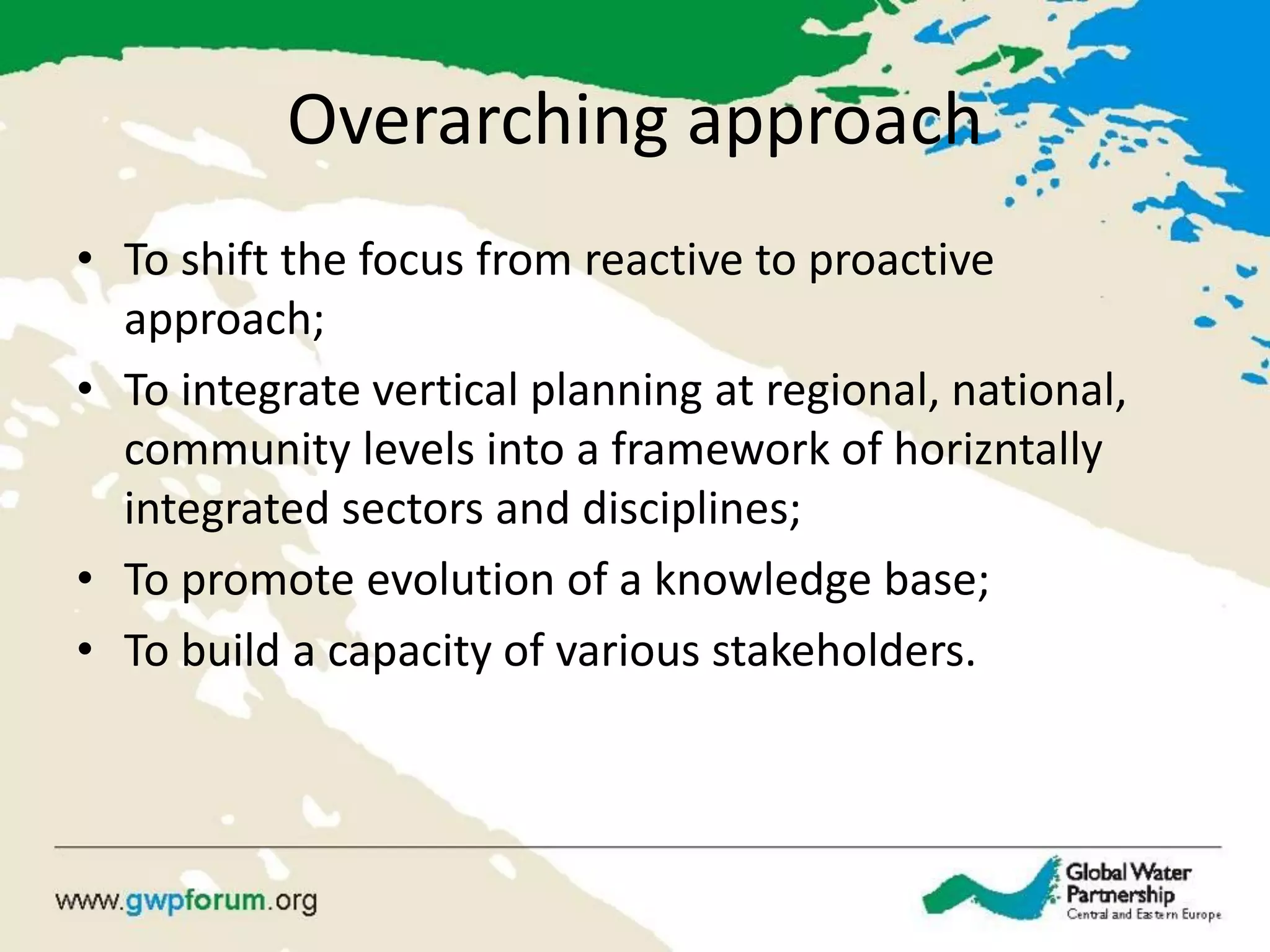 Overarching approach 
•To shift the focus from reactive to proactive approach; 
•To integrate vertical planning at regional, national, community levels into a framework of horizntally integrated sectors and disciplines; 
•To promote evolution of a knowledge base; 
•To build a capacity of various stakeholders.  