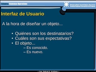 Interfaz de UsuarioInterfaz de Usuario
A la hora de diseñar un objeto...A la hora de diseñar un objeto...
• Quiénes son los destinatarios?Quiénes son los destinatarios?
• Cuáles son sus expectativas?Cuáles son sus expectativas?
• El objeto...El objeto...
– Es conocido.Es conocido.
– Es nuevo.Es nuevo.
 