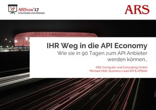 ARS
IHR Weg in die API Economy
Wie sie in 90 Tagen zum API Anbieter
werden können…
ARS Computer und Consulting GmbH
Michael Heiß, Business Lead API & APItekt
 