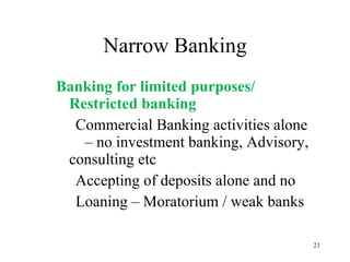 Narrow Banking Banking for limited purposes/ Restricted banking Commercial Banking activities alone  – no investment banking, Advisory, consulting etc Accepting of deposits alone and no  Loaning – Moratorium / weak banks 