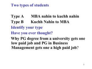 Two types of students  Type A  MBA nahin to kuchh nahin  Type B  Kuchh Nahin to MBA Identify your type  Have you ever thought?  Why PG degree from a university gets one low paid job and PG in Business Management gets one a high paid job ? 