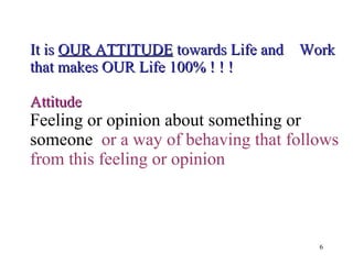 It is  OUR ATTITUDE  towards Life and  Work that makes OUR Life 100% ! ! ! Attitude  Feeling or opinion about something or someone  or a way of behaving that follows from this feeling or opinion 