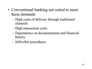 Conventional banking not suited to meet these demands High costs of delivery through traditional channels High transaction costs Dependence on documentation and financial history Inflexible procedures 