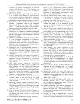 Shahani and Shahani: Status of various Antiviral Agents in Treatment of COVID-19 infection
IJPBA/Oct-Dec-2021/Vol 12/Issue 4 161
outcomes and plasma concentrations of baloxavir
marboxil and favipiravir in COVID-19 patients: An
exploratory randomized, controlled trial. Eur J Pharm
Sci 2021;157:105631.
19. Chen C, Zhang Y, Huang J, Yin P, Cheng Z, Wu J,
et al. Favipiravir versus arbidol for clinical recovery
rate in moderate and severe adult COVID-19 patients:
A prospective, multicenter, open-label, randomized
controlledclinicaltrial.FrontPharmacol2021;12:683296.
20. Doi Y, Kondo M, Matsuyama A, Ando M, Kuwatsuka Y,
Ishihara T. Preliminary Report of the Favipiravir
Observational Study in Japan; 2020. Available
from: https://www.kansensho.or.jp/uploads/files/
topics/2019ncov/covid19_casereport_en_200529.pdf
21. Doi Y, Hibino M, Hase R, Yamamoto M, Kasamatsu Y,
Hirose M, et al. A prospective, randomized, open-label
trial of early versus late favipiravir in hospitalized
patients with COVID-19. Antimicrob Agents Chemother
2020;64:e01897-20.
22. DGHS Issues COVID-19 Treatment Guidelines: Here
is What Document Recommends on Remdesivir,
Tocilizumab; 2021. Available from: https://www.
firstpost.com/health/dghs-issues-covid-19-treatment-
guidelines-here-is-what-document-recommends-on-
remdesivir-tocilizumab-9695581.html
23. Eastman RT, Roth JS, Brimacombe KR, Simeonov A,
Shen M, Patnaik S, et al. Remdesivir: A Review of its
discovery and development leading to emergency use
authorization for treatment of COVID-19. ACS Cent Sci
2020;6:672-83.
24. Bylehn F, Menendez CA, Perez-Lemus GR,Alvarado W,
de Pablo JJ. Modeling the binding mechanism of
remdesivir, favilavir, and ribavirin to SARS-CoV-2
RNA-dependent RNA polymerase. ACS Cent Sci
2021;7:164-74.
25. FDA News Release. Coronavirus (COVID-19)
Update: FDA Warns of Newly Discovered Potential
Drug Interaction That May Reduce Effectiveness of a
COVID-19 Treatment Authorized for Emergency Use.
Coronavirus (COVID-19) Update: FDAWarns of Newly
Discovered Potential Drug Interaction That May Reduce
Effectiveness of a COVID-19 Treatment Authorized for
Emergency Use. United States: FDA; 2020.
26. Holshue ML, DeBolt C, Lindquist S, Lofy KH,
Wiesman J, Bruce H, et al. First case of 2019 novel
coronavirus in the United States. N Engl J Med
2020;382:929-36.
27. Sanville B, Corbett R, Pidcock W, Hardin K, Sebat C,
Nguyen MN, et al. A community transmitted case of
severe acute respiratory distress syndrome (SARS) due
to SARS CoV2 in the United States. Clin Infect Dis
2020;71:2222-6.
28. Grein J, Ohmagari N, Shin D, Diaz G, Asperges E,
Castagna A, et al. Compassionate use of remdesivir
for patients with severe COVID-19. N Engl J Med
2020;382:2327-36.
29. AntinoriS,CossuMV,RidolfoAL,RechR,Bonazzetti C,
Pagani G, et al. Compassionate remdesivir treatment
of severe COVID-19 pneumonia in intensive care unit
(ICU) and non-ICU patients: Clinical outcome and
diferences in post-treatment hospitalisation status.
Pharmacol Res 2020;158:104899.
30. Wang Y, Zhang D, Du G, Du R, Zhao J, Yang Jin Y,
et al. Remdesivir in adults with severe COVID-19:
A randomised, double-blind, placebo-controlled,
multicentre trial. Lancet 2020;395:1569-78.
31. Beigel JH, Tomashek KM, Dodd LE, Mehta AK,
Zingman BS, Andre C, et al. Remdesivir for the
treatment of COVID-19-final report. N Engl J Med
2020;383:1813-26.
32. Song JW, Zhang C, Fan X, Meng FP, Xu Z, Xia P, et al.
Immunological and inflammatory profiles in mild and
severe cases of COVID-19. Nat Commun 2020;11:3410.
33. Garibaldi BT, Wang K, Robinson ML, Zeger SL,
Bandeen-Roche K, Wang MC, et al. Comparison of
time to clinical improvement with vs without remdesivir
treatment in hospitalized patients with COVID-19.
JAMA Network Open 2021;4:e213071.
34. Kalil AC, Patterson TF, Mehta AK, Tomashek KM,
Wolfe CR,GhazaryanV,et al.Baricitinibplusremdesivir
for hospitalized adults with COVID-19. N Engl J Med
2021;384:795-807.
35. News Releases. NIH Closes Enrollment in trial
Comparing COVID-19 Treatment Regimens. Head-
to-Head Trial Unlikely to Show Difference between
Regimens; 2021. Available from: https://www.nih.gov/
news-events/news-releases/nih-closes-enrollment-trial-
comparing-covid-19-treatment-regimens
36. Roche HL. Roche Provides Update on the Phase III
Remdacta Trial of Actemra/RoActemra Plus Veklury
in Patients with Severe COVID-19 Pneumonia; 2021.
Available from: https://www.roche.com/media/releases/
med-cor-2021
37. Goldman JD, Lye DC, Hui DS, Marks KM, Bruno R,
Montejano R, et al. Remdesivir for 5 or 10 Days
in Patients with Severe COVID-19. N Engl J Med
2020;383:1827-37.
38. Spinner CD, Gottlieb RL, Criner GJ, López JR,
Cattelan AM, Viladomiu AS, et al. Effect of remdesivir
vs standard care on clinical status at 11 days in patients
with moderate COVID-19: A randomized clinical trial.
JAMA 2020;324:1048-57.
39. Goldman DL, Aldrich ML, Hagmann SH, Bamford A,
Camacho-Gonzalez A, Lee GL, et al. Compassionate
use of remdesivir in children with severe COVID-19.
Pediatrics 2021;147:e2020047803.
40. Ministry of Health  Family Welfare Government of
India . Guidelines for Management of COVID-19 in
Children. Available from: https://www.mohfw.gov.in/
pdf/guidelinesformanagementofcovid19inchildren18
june2021final.pdf
41. Burwick RM, Yawetz S, Stephenson KE, Collier AY,
Sen P, Blackburn BG, et al. Compassionate use of
remdesivir in pregnant women with severe Coronavirus
 