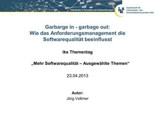 Garbarge in - garbage out:
Wie das Anforderungsmanagement die
Softwarequalität beeinflusst
iks Thementag
„Mehr Softwarequalität – Ausgewählte Themen“
23.04.2013
Autor:
Jörg Vollmer
 